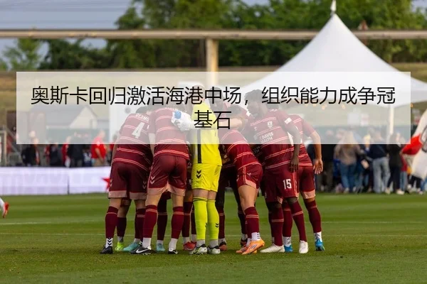 奥斯卡回归激活海港中场，组织能力成争冠基石